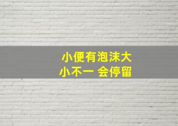 小便有泡沫大小不一 会停留